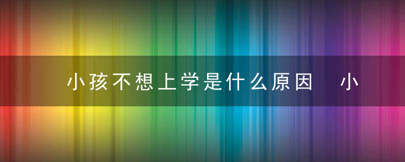 小孩不想上学是什么原因 小孩不想上学的原因